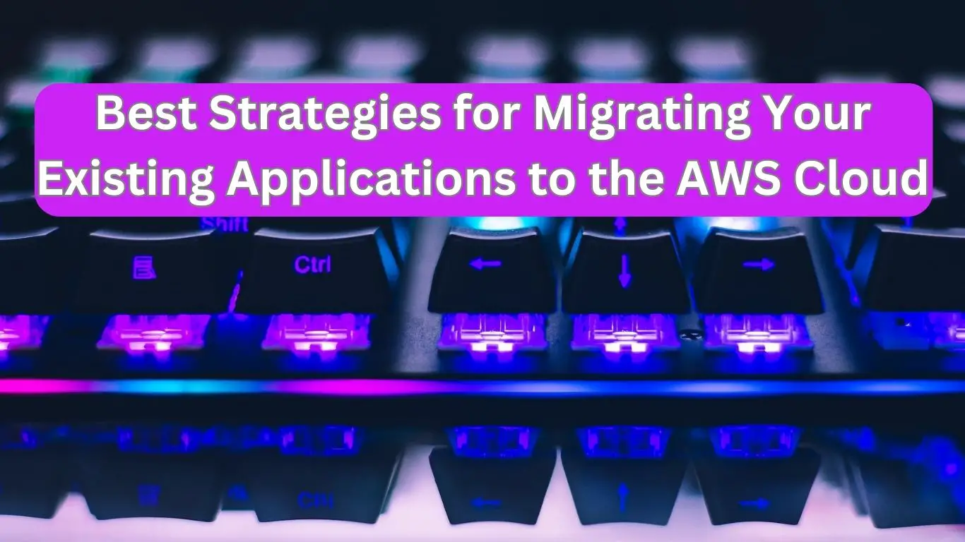 Best Strategies for Migrating Your Existing Applications to the AWS Cloud