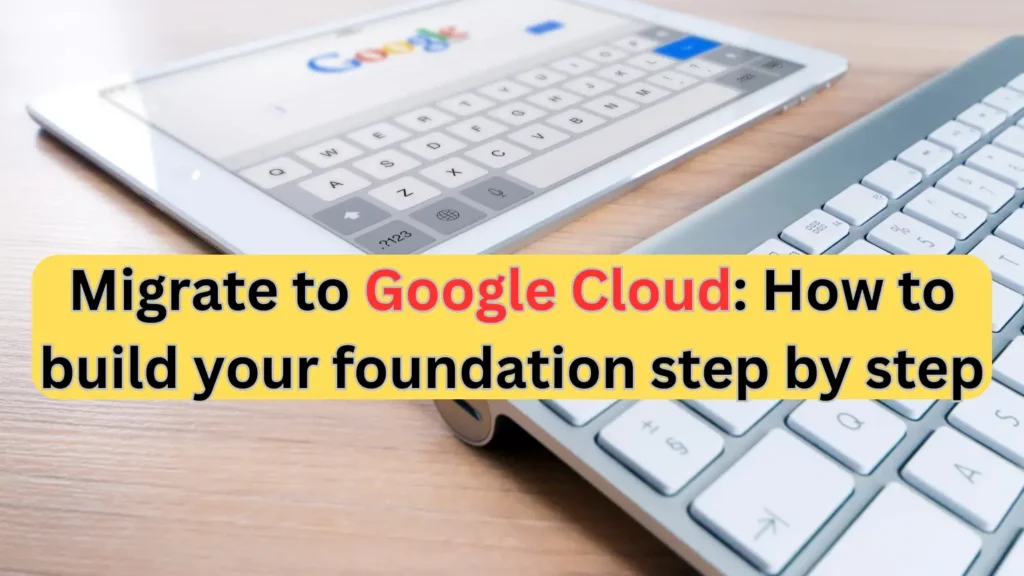 Migrate to Google Cloud: How to build your foundation step by step